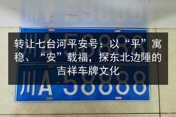 转让七台河平安号：以“平”寓稳、“安”载福，探东北边陲的吉祥车牌文化