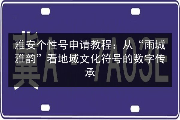 雅安个性号申请教程：从“雨城雅韵”看地域文化符号的数字传承