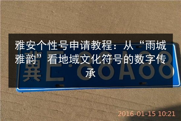 雅安个性号申请教程:从“雨城雅韵”看地域文化符号的数字传承 第2张 雅安个性号申请教程:从“雨城雅韵”看地域文化符号的数字传承 第2张