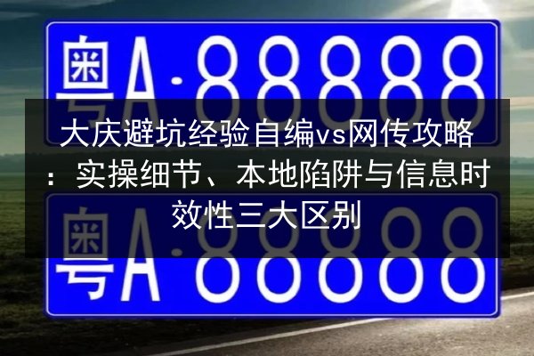大庆避坑经验自编vs网传攻略：实操细节、本地陷阱与信息时效性三大区别
