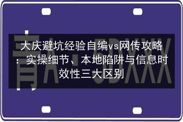 大庆避坑经验自编vs网传攻略:实操细节、本地陷阱与信息时效性三大区别 第2张 大庆避坑经验自编vs网传攻略:实操细节、本地陷阱与信息时效性三大区别 第2张