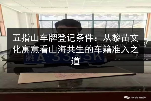 五指山车牌登记条件：从黎苗文化寓意看山海共生的车籍准入之道