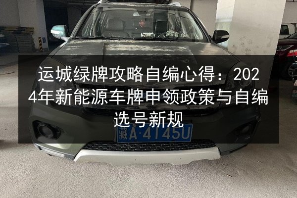运城绿牌攻略自编心得：2024年新能源车牌申领政策与自编选号新规 第3张
