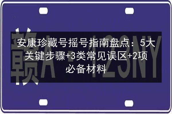 安康珍藏号摇号指南盘点：5大关键步骤+3类常见误区+2项必备材料 第1张