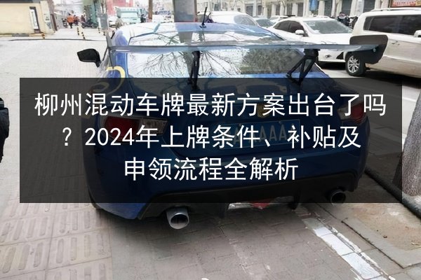柳州混动车牌最新方案出台了吗？2024年上牌条件、补贴及申领流程全解析