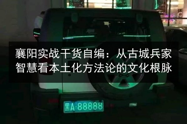 襄阳实战干货自编：从古城兵家智慧看本土化方法论的文化根脉