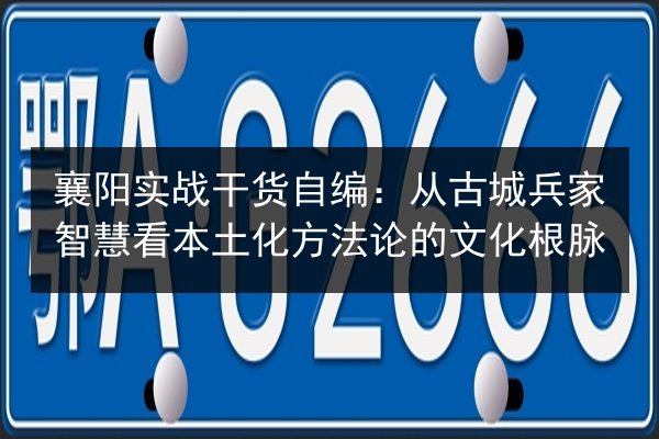 襄阳实战干货自编:从古城兵家智慧看本土化方法论的文化根脉 第2张 襄阳实战干货自编:从古城兵家智慧看本土化方法论的文化根脉 第2张
