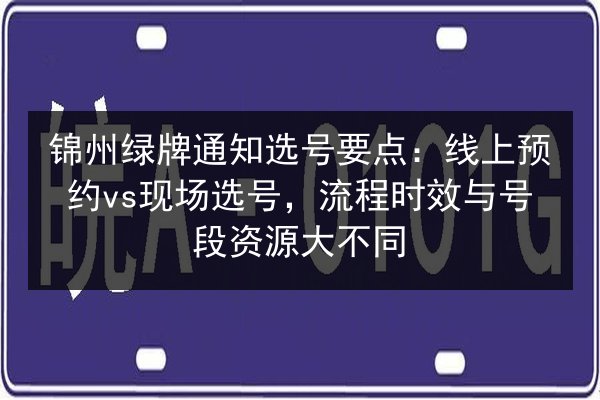 锦州绿牌通知选号要点：线上预约vs现场选号，流程时效与号段资源大不同