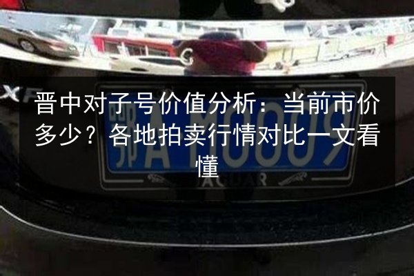 晋中对子号价值分析:当前市价多少?各地拍卖行情对比一文看懂 第3张 晋中对子号价值分析:当前市价多少?各地拍卖行情对比一文看懂 第3张