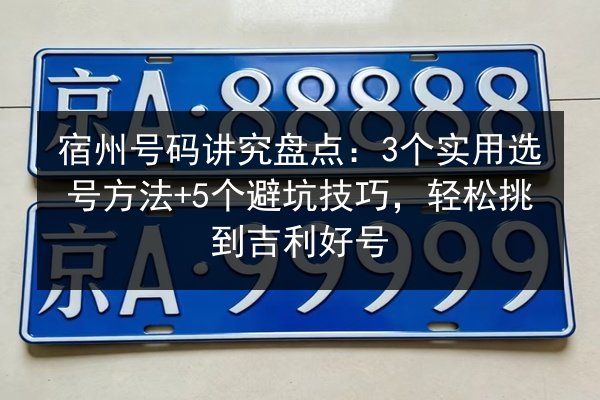宿州号码讲究盘点：3个实用选号方法+5个避坑技巧，轻松挑到吉利好号 第2张
