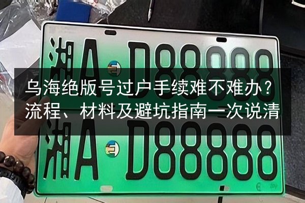 乌海绝版号过户手续难不难办？流程、材料及避坑指南一次说清