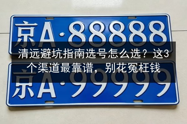 清远避坑指南选号怎么选?这3个渠道最靠谱,别花冤枉钱 第2张 清远避坑指南选号怎么选?这3个渠道最靠谱,别花冤枉钱 第2张