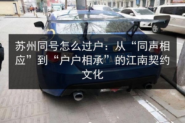 苏州同号怎么过户:从“同声相应”到“户户相承”的江南契约文化 第2张 苏州同号怎么过户:从“同声相应”到“户户相承”的江南契约文化 第2张