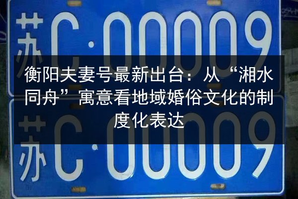 衡阳夫妻号最新出台：从“湘水同舟”寓意看地域婚俗文化的制度化表达