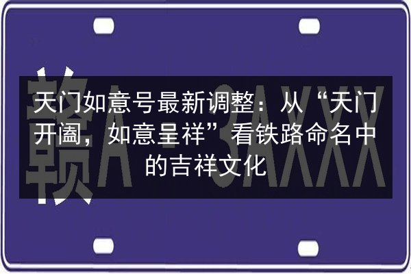 天门如意号最新调整：从“天门开阖，如意呈祥”看铁路命名中的吉祥文化