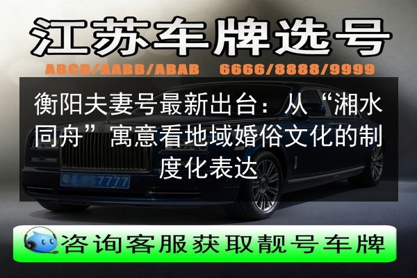 衡阳夫妻号最新出台:从“湘水同舟”寓意看地域婚俗文化的制度化表达 第3张 衡阳夫妻号最新出台:从“湘水同舟”寓意看地域婚俗文化的制度化表达 第3张