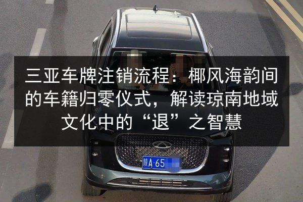 三亚车牌注销流程:椰风海韵间的车籍归零仪式,解读琼南地域文化中的“退”之智慧 第1张 三亚车牌注销流程:椰风海韵间的车籍归零仪式,解读琼南地域文化中的“退”之智慧 第1张