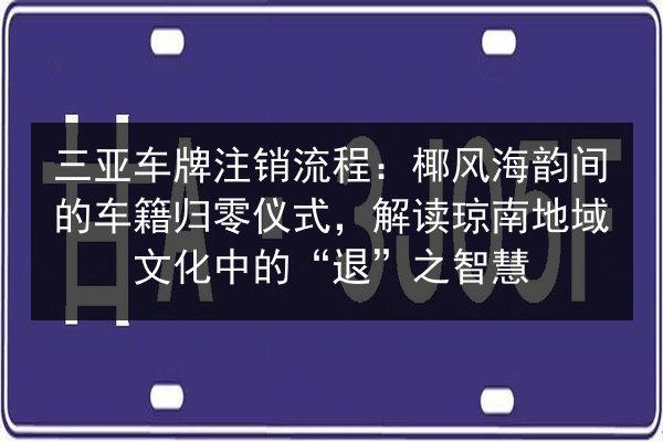 三亚车牌注销流程:椰风海韵间的车籍归零仪式,解读琼南地域文化中的“退”之智慧 第2张 三亚车牌注销流程:椰风海韵间的车籍归零仪式,解读琼南地域文化中的“退”之智慧 第2张