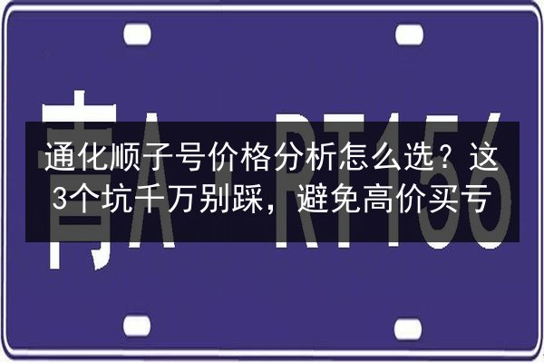 通化顺子号价格分析怎么选？这3个坑千万别踩，避免高价买亏