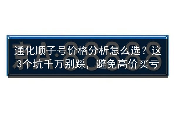 通化顺子号价格分析怎么选?这3个坑千万别踩,避免高价买亏 第2张 通化顺子号价格分析怎么选?这3个坑千万别踩,避免高价买亏 第2张