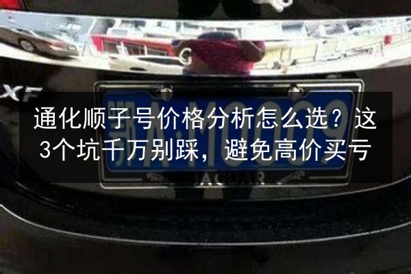 通化顺子号价格分析怎么选?这3个坑千万别踩,避免高价买亏 第3张 通化顺子号价格分析怎么选?这3个坑千万别踩,避免高价买亏 第3张