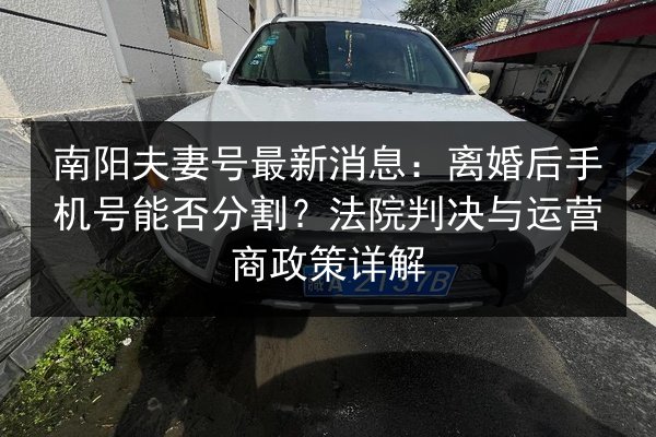 南阳夫妻号最新消息：离婚后手机号能否分割？法院判决与运营商政策详解 第1张