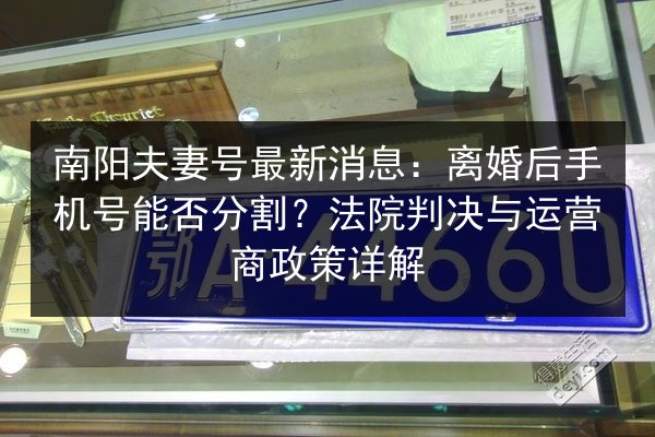 南阳夫妻号最新消息：离婚后手机号能否分割？法院判决与运营商政策详解 第2张