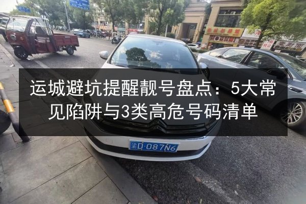 运城避坑提醒靓号盘点:5大常见陷阱与3类高危号码清单 第2张 运城避坑提醒靓号盘点:5大常见陷阱与3类高危号码清单 第2张
