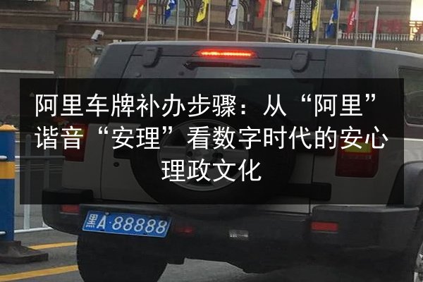 阿里车牌补办步骤:从“阿里”谐音“安理”看数字时代的安心理政文化 第2张 阿里车牌补办步骤:从“阿里”谐音“安理”看数字时代的安心理政文化 第2张