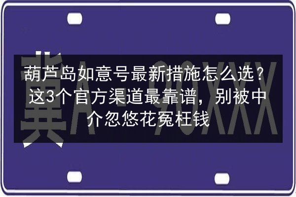 葫芦岛如意号最新措施怎么选?这3个官方渠道最靠谱,别被中介忽悠花冤枉钱 第1张 葫芦岛如意号最新措施怎么选?这3个官方渠道最靠谱,别被中介忽悠花冤枉钱 第1张