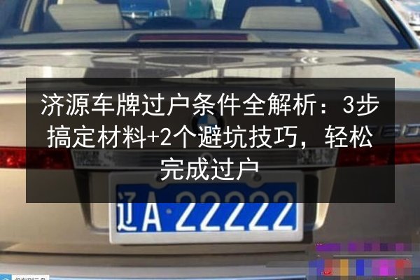 济源车牌过户条件全解析：3步搞定材料+2个避坑技巧，轻松完成过户 第2张