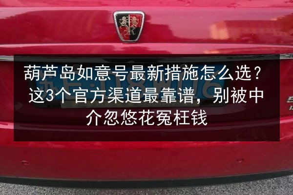 葫芦岛如意号最新措施怎么选?这3个官方渠道最靠谱,别被中介忽悠花冤枉钱 第3张 葫芦岛如意号最新措施怎么选?这3个官方渠道最靠谱,别被中介忽悠花冤枉钱 第3张