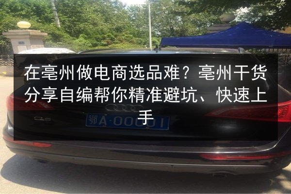 在亳州做电商选品难？亳州干货分享自编帮你精准避坑、快速上手