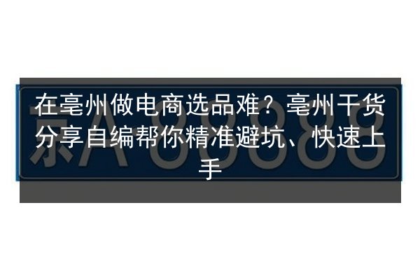 在亳州做电商选品难?亳州干货分享自编帮你精准避坑、快速上手 第2张 在亳州做电商选品难?亳州干货分享自编帮你精准避坑、快速上手 第2张