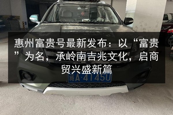 惠州富贵号最新发布:以“富贵”为名,承岭南吉兆文化,启商贸兴盛新篇 第2张 惠州富贵号最新发布:以“富贵”为名,承岭南吉兆文化,启商贸兴盛新篇 第2张