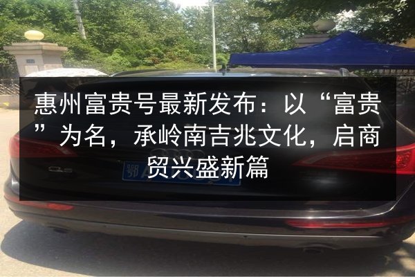 惠州富贵号最新发布:以“富贵”为名,承岭南吉兆文化,启商贸兴盛新篇 第3张 惠州富贵号最新发布:以“富贵”为名,承岭南吉兆文化,启商贸兴盛新篇 第3张