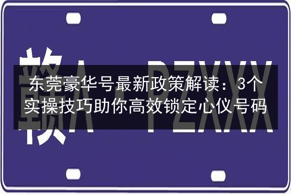 东莞豪华号最新政策解读:3个实操技巧助你高效锁定心仪号码 第2张 东莞豪华号最新政策解读:3个实操技巧助你高效锁定心仪号码 第2张