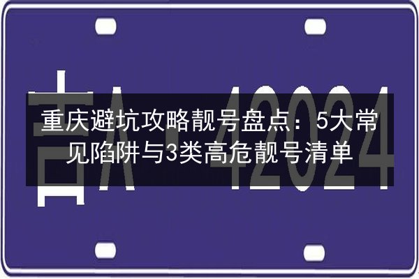 重庆避坑攻略靓号盘点：5大常见陷阱与3类高危靓号清单