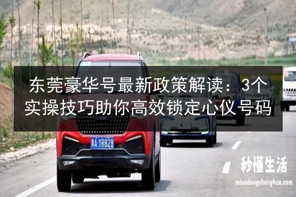 东莞豪华号最新政策解读:3个实操技巧助你高效锁定心仪号码 第3张 东莞豪华号最新政策解读:3个实操技巧助你高效锁定心仪号码 第3张
