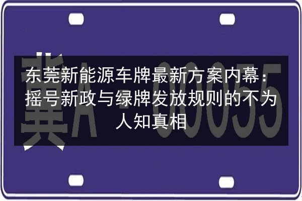 东莞新能源车牌最新方案内幕：摇号新政与绿牌发放规则的不为人知真相