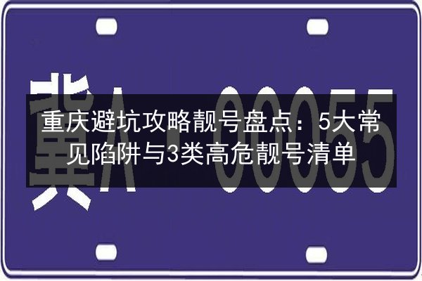 重庆避坑攻略靓号盘点:5大常见陷阱与3类高危靓号清单 第3张 重庆避坑攻略靓号盘点:5大常见陷阱与3类高危靓号清单 第3张