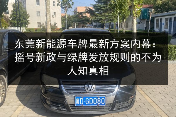 东莞新能源车牌最新方案内幕:摇号新政与绿牌发放规则的不为人知真相 第2张 东莞新能源车牌最新方案内幕:摇号新政与绿牌发放规则的不为人知真相 第2张