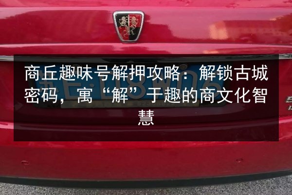 商丘趣味号解押攻略:解锁古城密码,寓“解”于趣的商文化智慧 第1张 商丘趣味号解押攻略:解锁古城密码,寓“解”于趣的商文化智慧 第1张