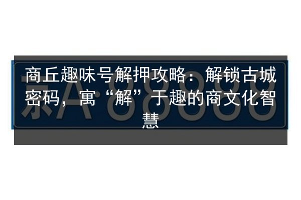 商丘趣味号解押攻略:解锁古城密码,寓“解”于趣的商文化智慧 第2张 商丘趣味号解押攻略:解锁古城密码,寓“解”于趣的商文化智慧 第2张