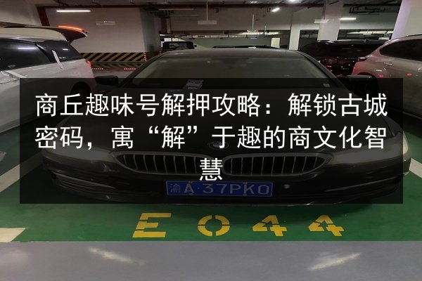 商丘趣味号解押攻略:解锁古城密码,寓“解”于趣的商文化智慧 第3张 商丘趣味号解押攻略:解锁古城密码,寓“解”于趣的商文化智慧 第3张