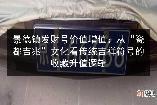 景德镇发财号价值增值：从“瓷都吉兆”文化看传统吉祥符号的收藏升值逻辑 第2张