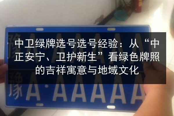 中卫绿牌选号选号经验：从“中正安宁、卫护新生”看绿色牌照的吉祥寓意与地域文化