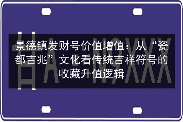 景德镇发财号价值增值：从“瓷都吉兆”文化看传统吉祥符号的收藏升值逻辑 第3张