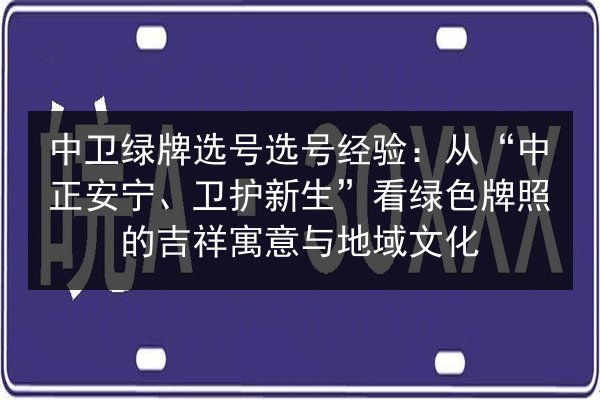 中卫绿牌选号选号经验:从“中正安宁、卫护新生”看绿色牌照的吉祥寓意与地域文化 第2张 中卫绿牌选号选号经验:从“中正安宁、卫护新生”看绿色牌照的吉祥寓意与地域文化 第2张