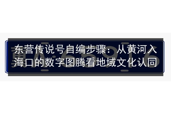 东营传说号自编步骤:从黄河入海口的数字图腾看地域文化认同 第1张 东营传说号自编步骤:从黄河入海口的数字图腾看地域文化认同 第1张